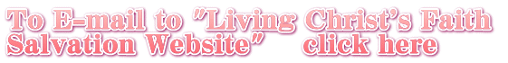 To E-mail to "A Living Christ's Faith  Salvation Website"    click here